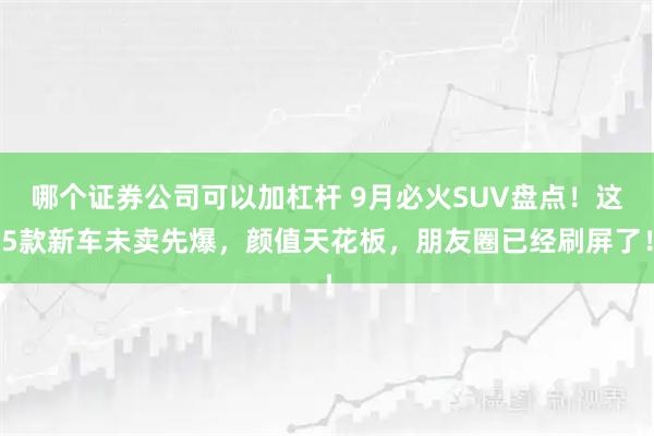 哪个证券公司可以加杠杆 9月必火SUV盘点！这5款新车未卖先爆，颜值天花板，朋友圈已经刷屏了！
