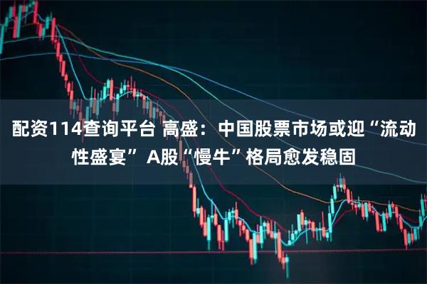 配资114查询平台 高盛：中国股票市场或迎“流动性盛宴” A股“慢牛”格局愈发稳固