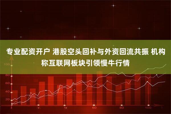 专业配资开户 港股空头回补与外资回流共振 机构称互联网板块引领慢牛行情