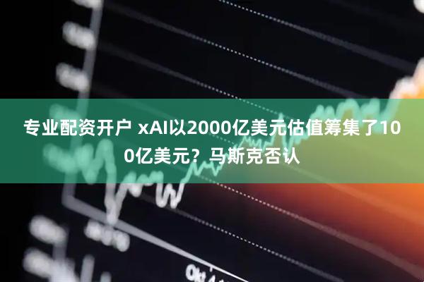 专业配资开户 xAI以2000亿美元估值筹集了100亿美元？马斯克否认