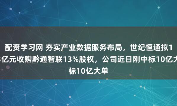 配资学习网 夯实产业数据服务布局，世纪恒通拟1.13亿元收购黔通智联13%股权，公司近日刚中标10亿大单
