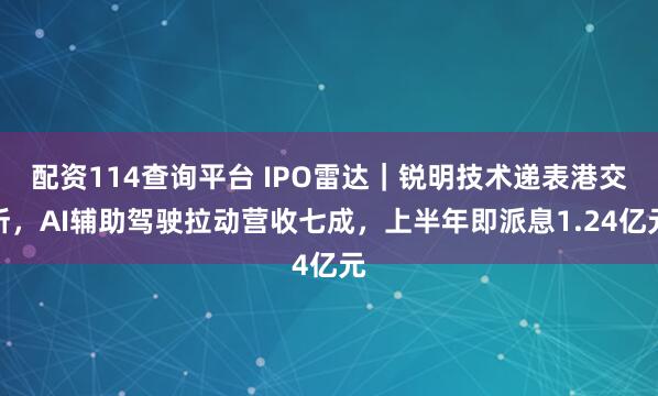 配资114查询平台 IPO雷达|锐明技术递表港交所,AI辅助驾驶拉动营收七成,上半年即派息1.24亿元