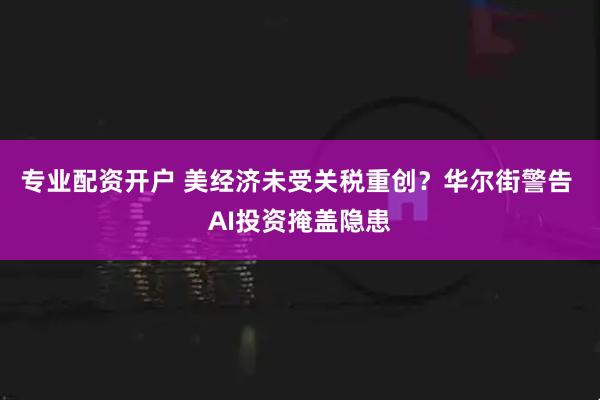 专业配资开户 美经济未受关税重创？华尔街警告 AI投资掩盖隐患