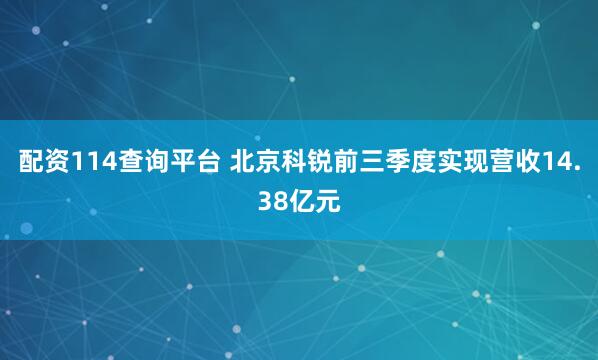 配资114查询平台 北京科锐前三季度实现营收14.38亿元