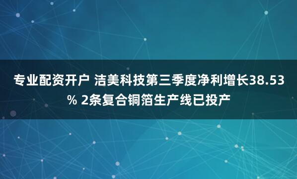 专业配资开户 洁美科技第三季度净利增长38.53% 2条复合铜箔生产线已投产