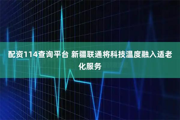配资114查询平台 新疆联通将科技温度融入适老化服务