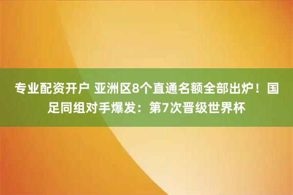 专业配资开户 亚洲区8个直通名额全部出炉！国足同组对手爆发：第7次晋级世界杯