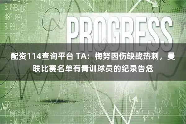 配资114查询平台 TA：梅努因伤缺战热刺，曼联比赛名单有青训球员的纪录告危