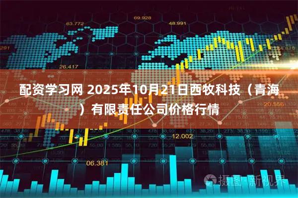 配资学习网 2025年10月21日西牧科技（青海）有限责任公司价格行情