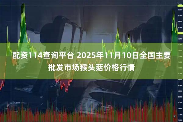 配资114查询平台 2025年11月10日全国主要批发市场猴头菇价格行情