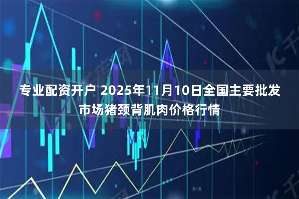 专业配资开户 2025年11月10日全国主要批发市场猪颈背肌肉价格行情