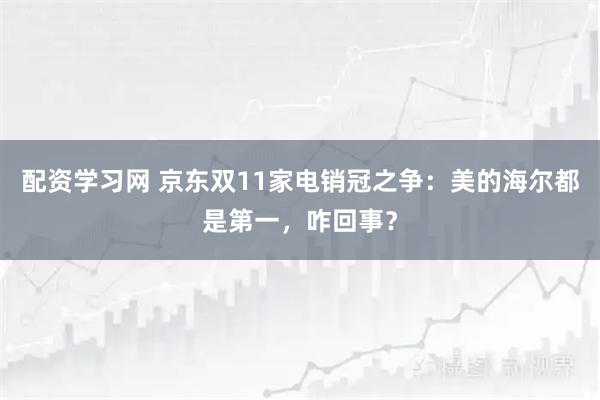 配资学习网 京东双11家电销冠之争：美的海尔都是第一，咋回事？