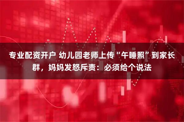 专业配资开户 幼儿园老师上传“午睡照”到家长群,妈妈发怒斥责:必须给个说法