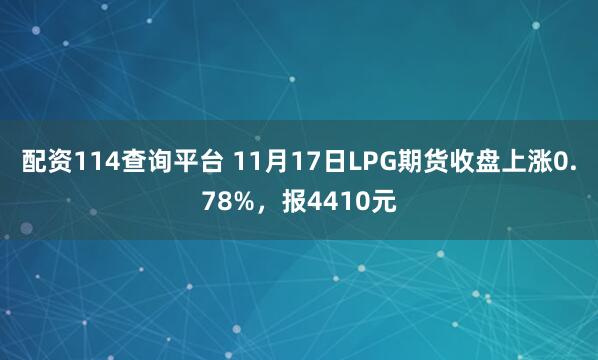 配资114查询平台 11月17日LPG期货收盘上涨0.78%，报4410元
