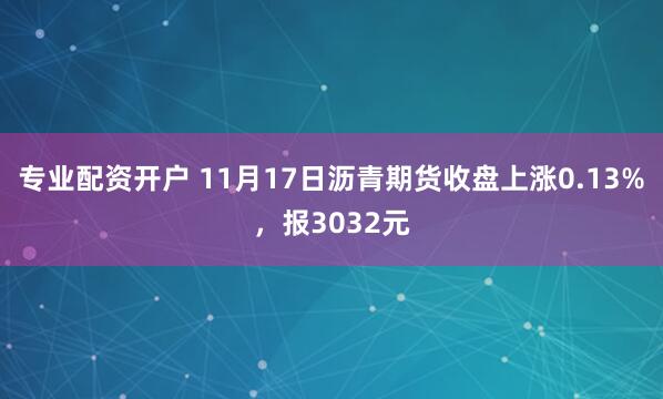 专业配资开户 11月17日沥青期货收盘上涨0.13%，报3032元