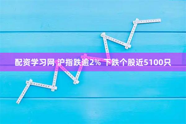 配资学习网 沪指跌逾2% 下跌个股近5100只
