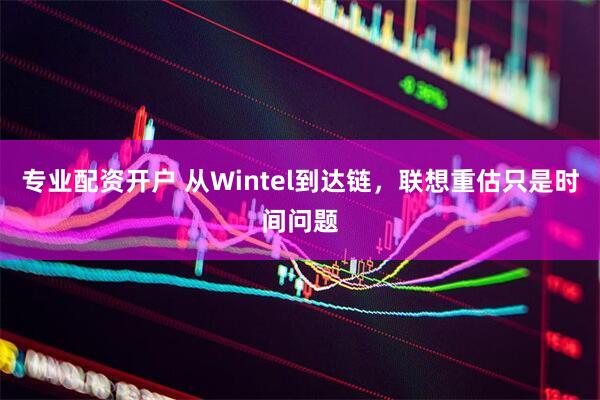 专业配资开户 从Wintel到达链，联想重估只是时间问题