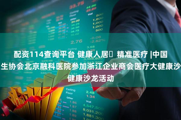 配资114查询平台 健康人居・精准医疗 |中国民族卫生协会北京融科医院参加浙江企业商会医疗大健康沙龙活动