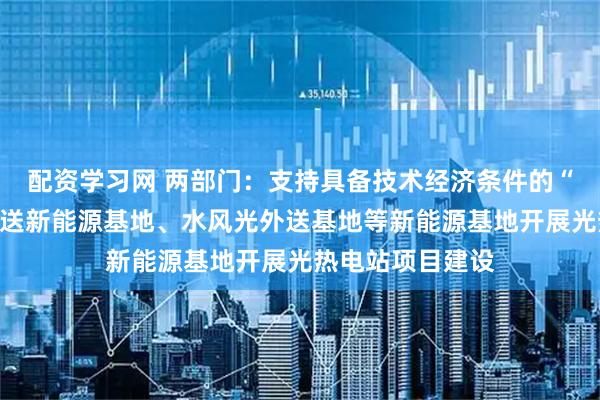 配资学习网 两部门：支持具备技术经济条件的“沙戈荒”大型外送新能源基地、水风光外送基地等新能源基地开展光热电站项目建设