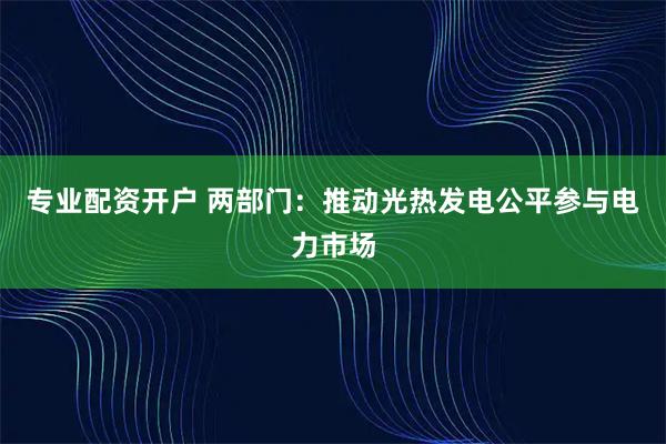 专业配资开户 两部门：推动光热发电公平参与电力市场