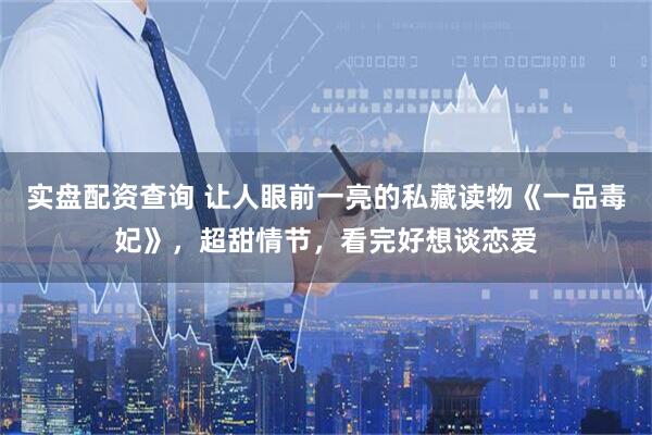 实盘配资查询 让人眼前一亮的私藏读物《一品毒妃》，超甜情节，看完好想谈恋爱