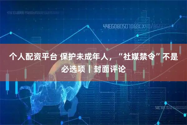 个人配资平台 保护未成年人，“社媒禁令”不是必选项｜封面评论