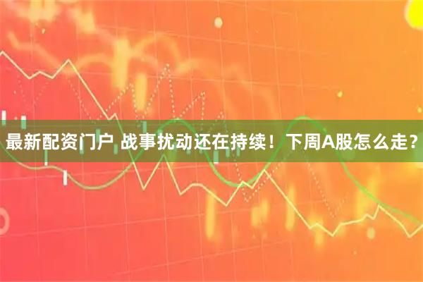 最新配资门户 战事扰动还在持续！下周A股怎么走？