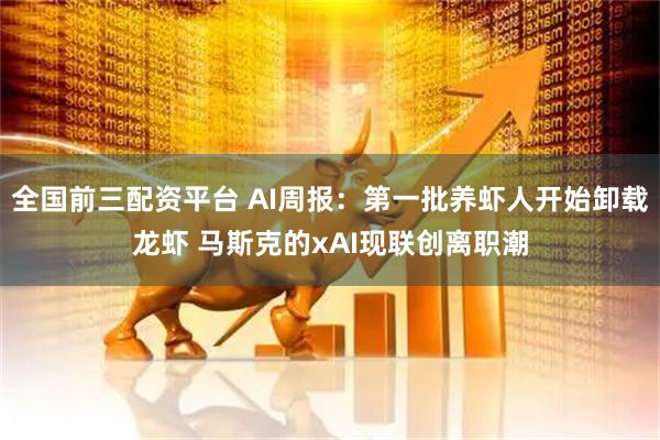 全国前三配资平台 AI周报：第一批养虾人开始卸载龙虾 马斯克的xAI现联创离职潮