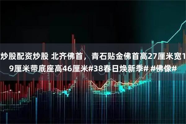 炒股配资炒股 北齐佛首，青石贴金佛首高27厘米宽19厘米带底座高46厘米#38春日焕新季# #佛像#