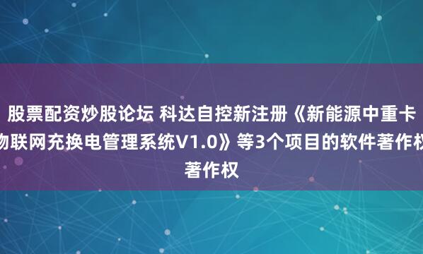 股票配资炒股论坛 科达自控新注册《新能源中重卡物联网充换电管理系统V1.0》等3个项目的软件著作权