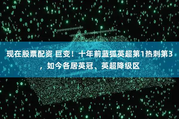 现在股票配资 巨变！十年前蓝狐英超第1热刺第3，如今各居英冠、英超降级区