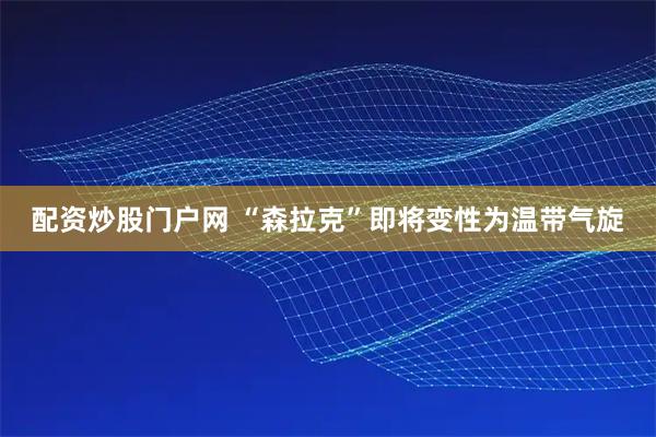 配资炒股门户网 “森拉克”即将变性为温带气旋