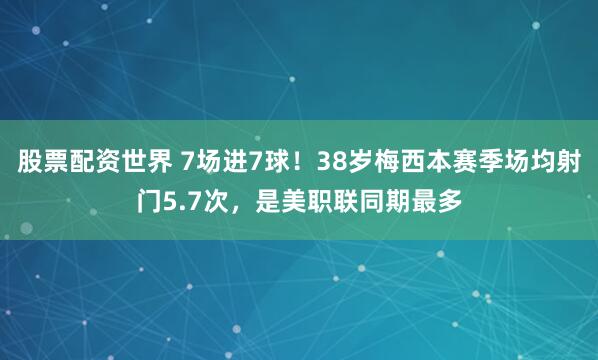 股票配资世界 7场进7球！38岁梅西本赛季场均射门5.7次，是美职联同期最多