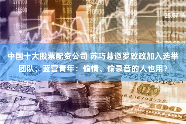 中国十大股票配资公司 苏巧慧邀罗致政加入选举团队，蓝营青年：偷情、偷录音的人也用？