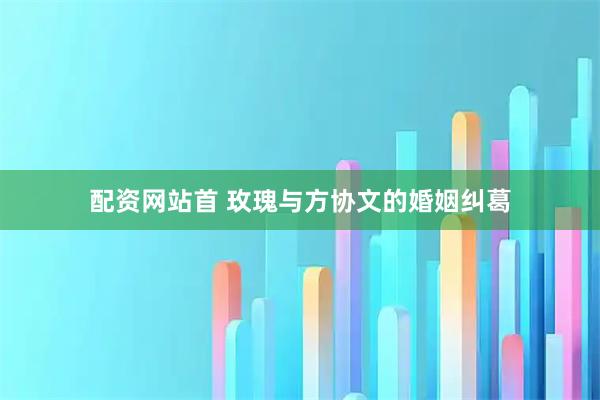 配资网站首 玫瑰与方协文的婚姻纠葛