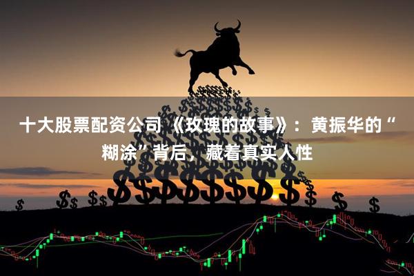 十大股票配资公司 《玫瑰的故事》：黄振华的“糊涂”背后，藏着真实人性